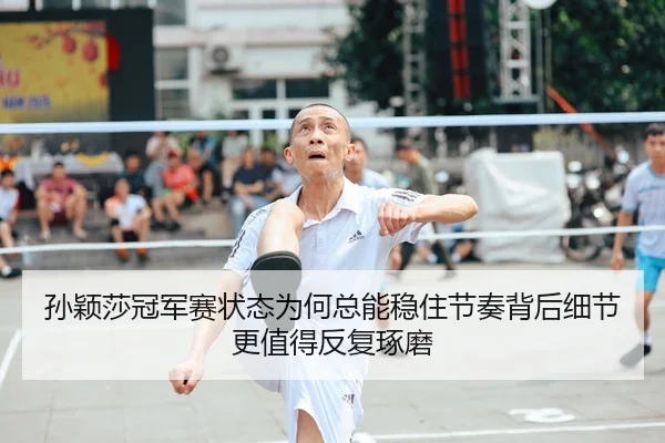 孙颖莎冠军赛状态为何总能稳住节奏背后细节更值得反复琢磨