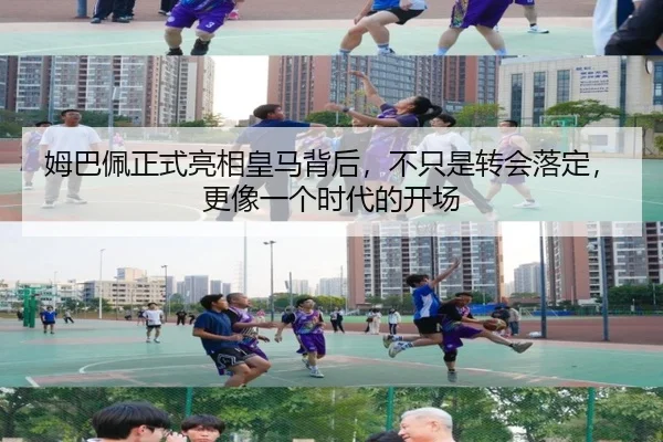 姆巴佩正式亮相皇马背后，不只是转会落定，更像一个时代的开场